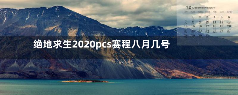 绝地求生2020pcs赛程八月几号