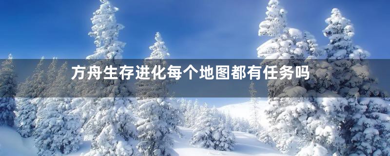 方舟生存进化每个地图都有任务吗
