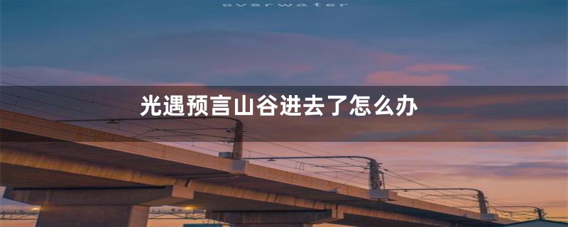 光遇预言山谷进去了怎么办
