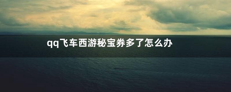 qq飞车西游秘宝券多了怎么办
