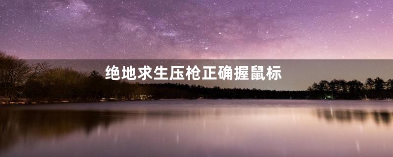 绝地求生压枪正确握鼠标