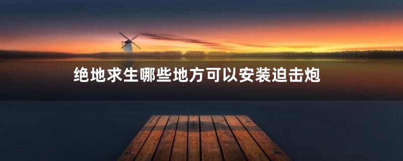 绝地求生哪些地方可以安装迫击炮