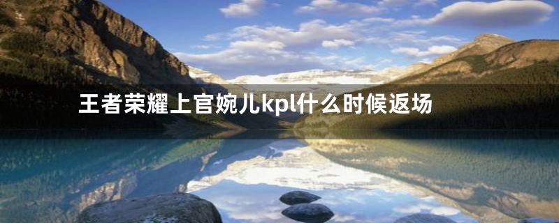 王者荣耀上官婉儿kpl什么时候返场