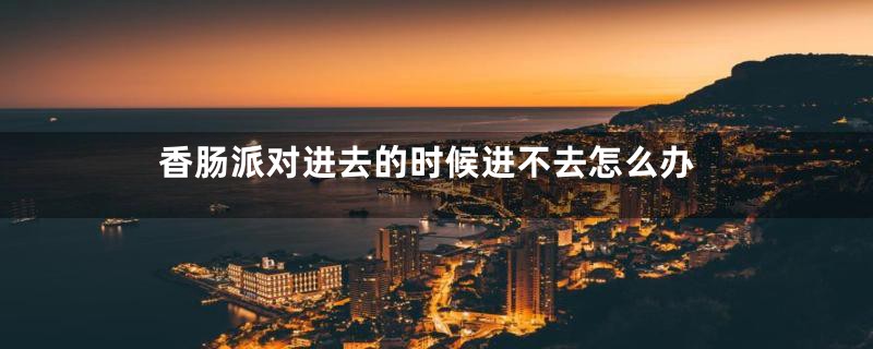 香肠派对进去的时候进不去怎么办