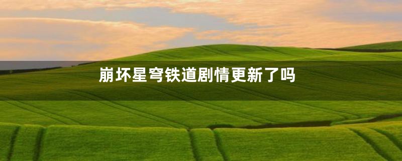 崩坏星穹铁道剧情更新了吗