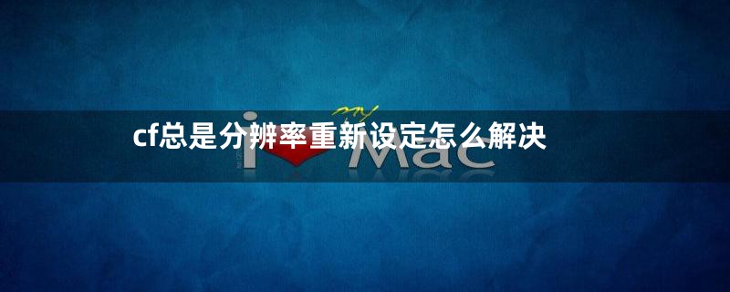 cf总是分辨率重新设定怎么解决
