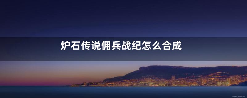 炉石传说佣兵战纪怎么合成