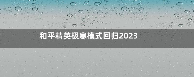 和平精英极寒模式回归2023