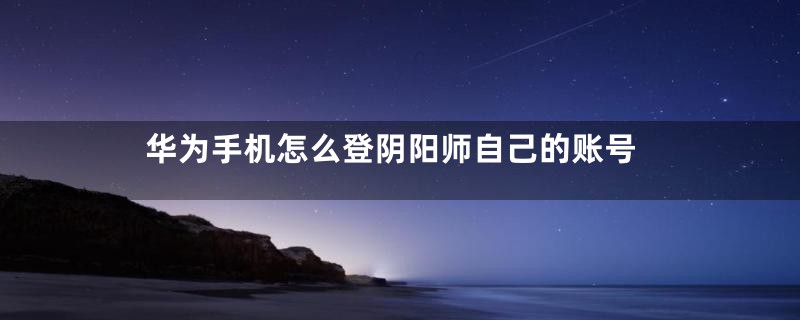 华为手机怎么登阴阳师自己的账号