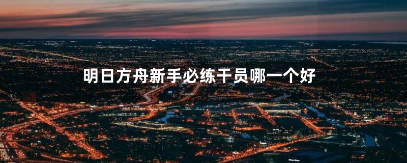 明日方舟新手必练干员哪一个好
