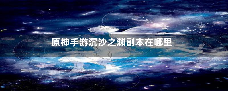 原神手游沉沙之渊副本在哪里