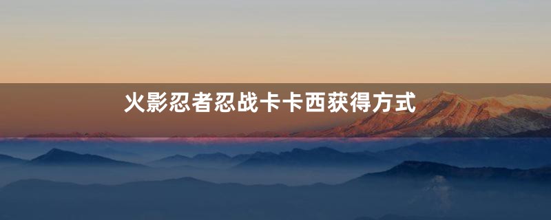 火影忍者忍战卡卡西获得方式