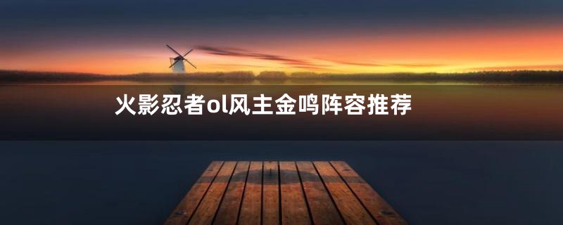 火影忍者ol风主金鸣阵容推荐