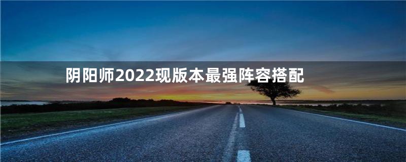 阴阳师2022现版本最强阵容搭配