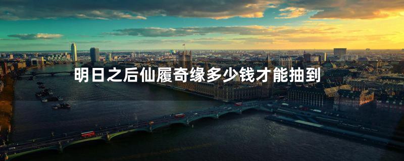 明日之后仙履奇缘多少钱才能抽到