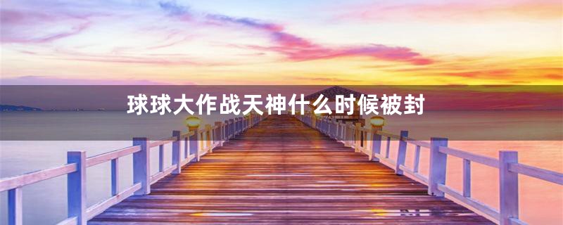 球球大作战天神什么时候被封