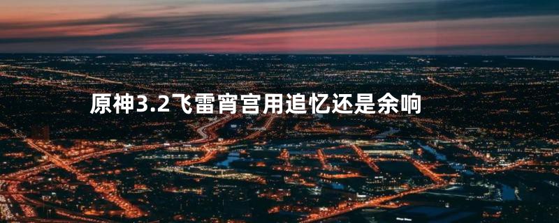 原神3.2飞雷宵宫用追忆还是余响