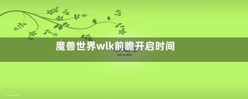 魔兽世界wlk前瞻开启时间