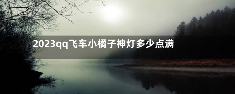 2023qq飞车小橘子神灯多少点满