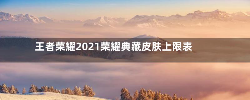 王者荣耀2021荣耀典藏皮肤上限表