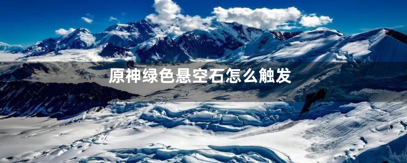 原神绿色悬空石怎么触发