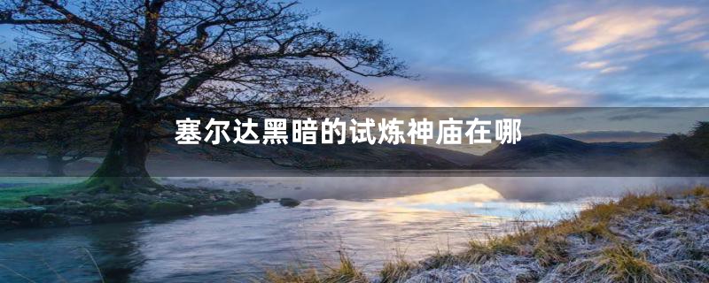 塞尔达黑暗的试炼神庙在哪