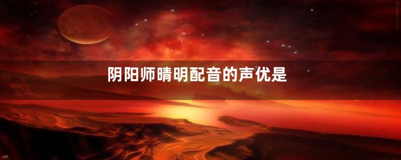 阴阳师晴明配音的声优是