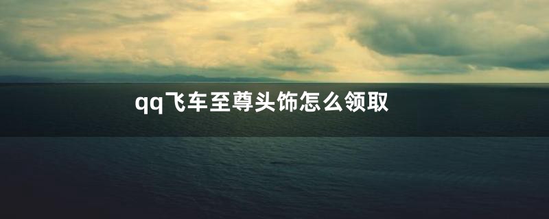 qq飞车至尊头饰怎么领取