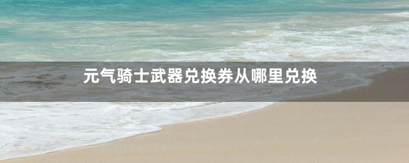 元气骑士武器兑换券从哪里兑换