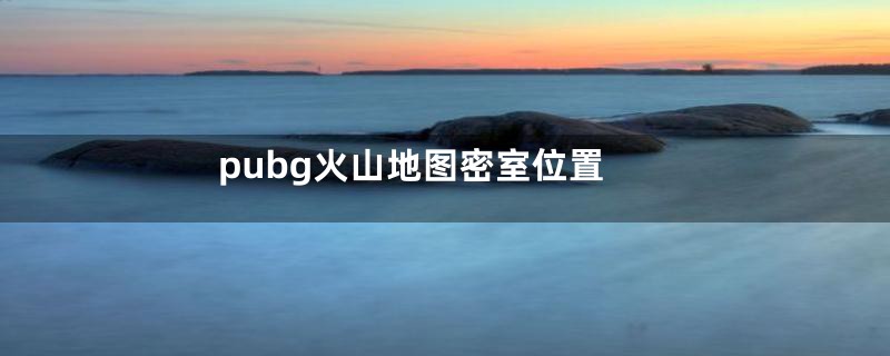 pubg火山地图密室位置