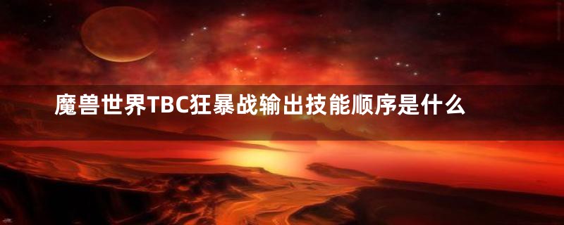 魔兽世界TBC狂暴战输出技能顺序是什么