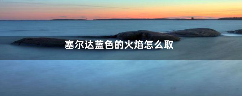 塞尔达蓝色的火焰怎么取