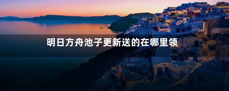 明日方舟池子更新送的在哪里领
