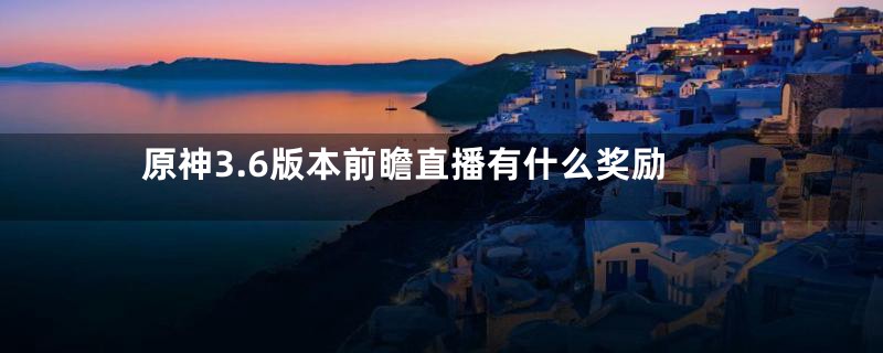 原神3.6版本前瞻直播有什么奖励