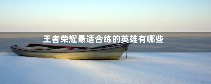 王者荣耀最适合练的英雄有哪些