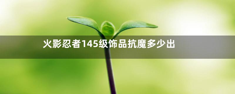火影忍者145级饰品抗魔多少出