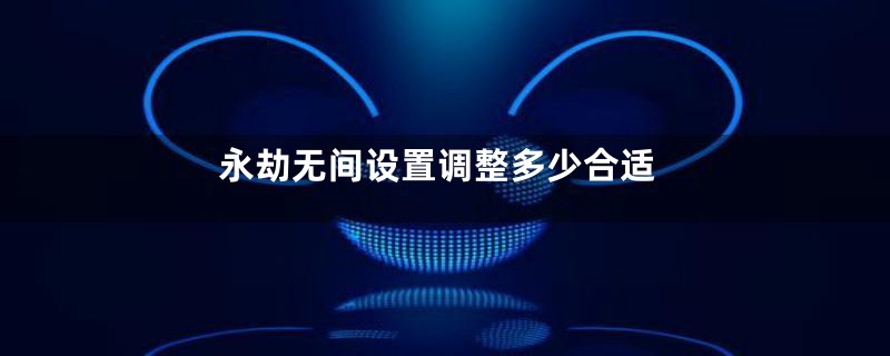 永劫无间设置调整多少合适