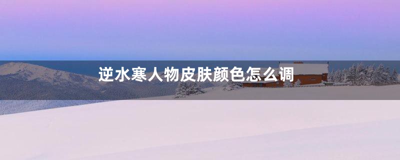 逆水寒人物皮肤颜色怎么调