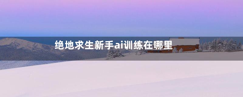 绝地求生新手ai训练在哪里