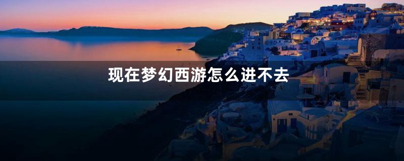 现在梦幻西游怎么进不去
