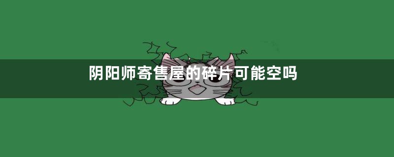 阴阳师寄售屋的碎片可能空吗