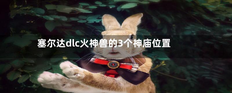 塞尔达dlc火神兽的3个神庙位置