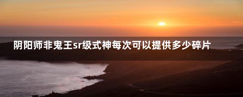 阴阳师非鬼王sr级式神每次可以提供多少碎片