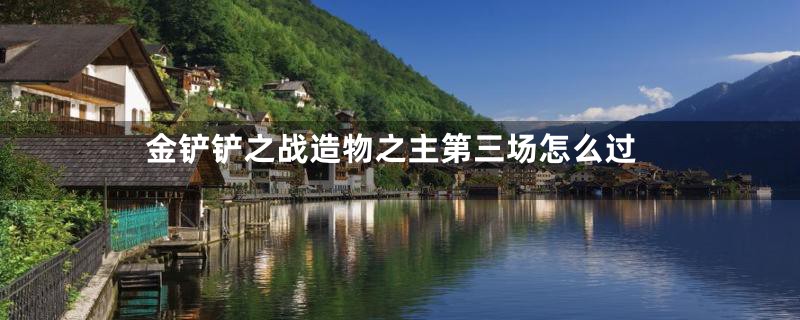 金铲铲之战造物之主第三场怎么过