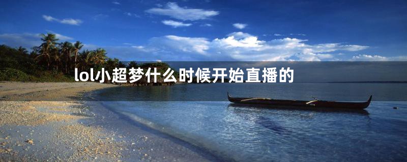 lol小超梦什么时候开始直播的