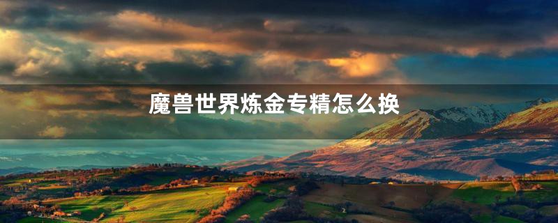 魔兽世界炼金专精怎么换