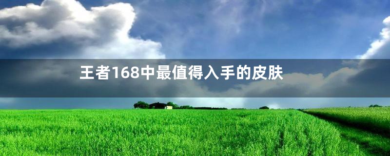 王者168中最值得入手的皮肤