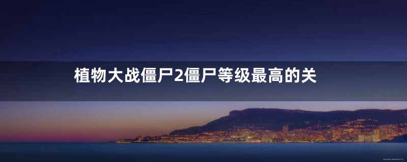 植物大战僵尸2僵尸等级最高的关