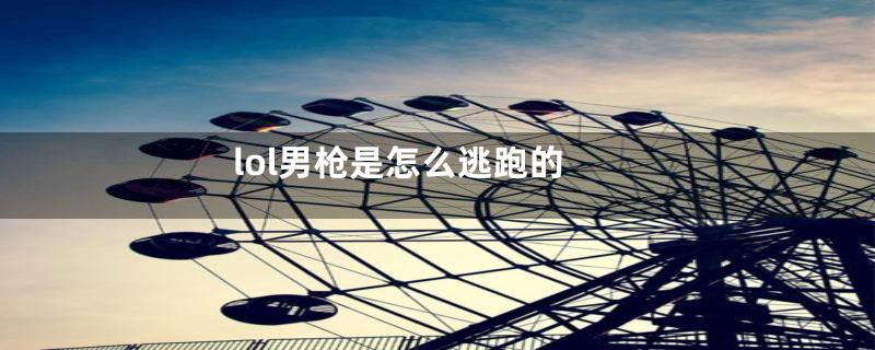 lol男枪是怎么逃跑的