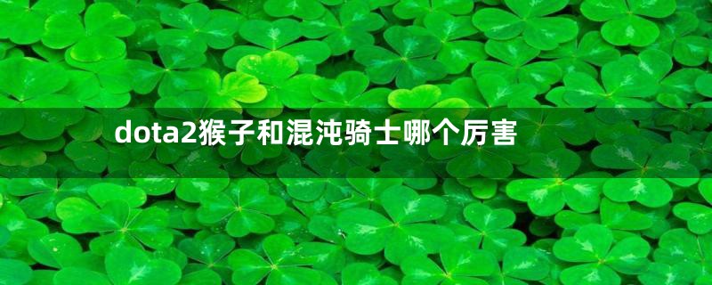dota2猴子和混沌骑士哪个厉害